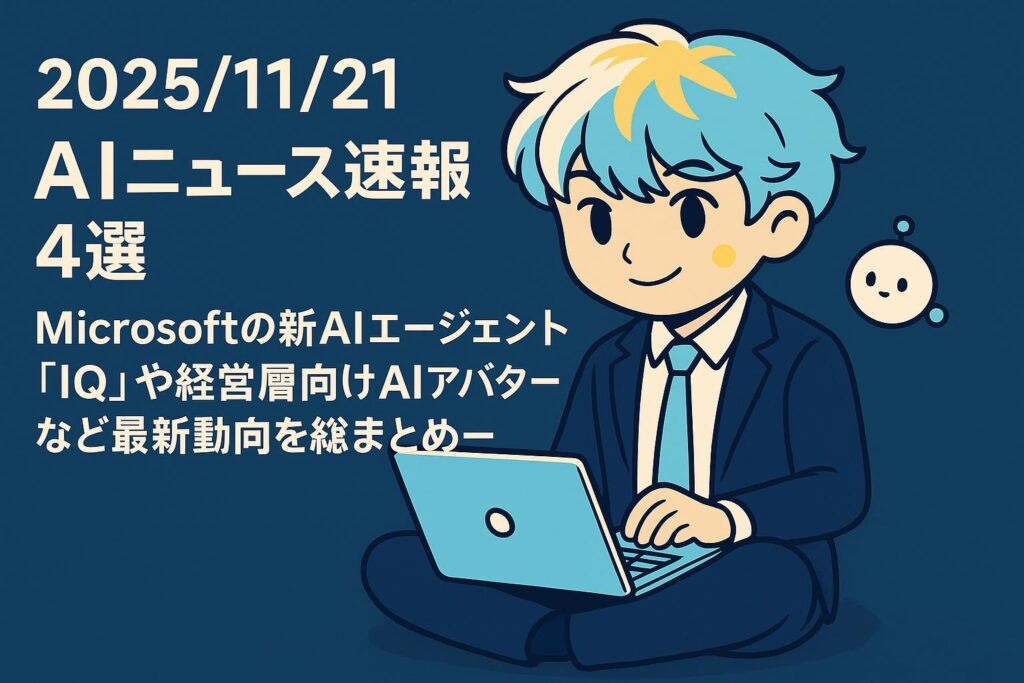 2025/11/21 AIニュース速報4選～Microsoftの新AIエージェント「IQ」や経営層向けAIアバターなど最新動向を総まとめ～