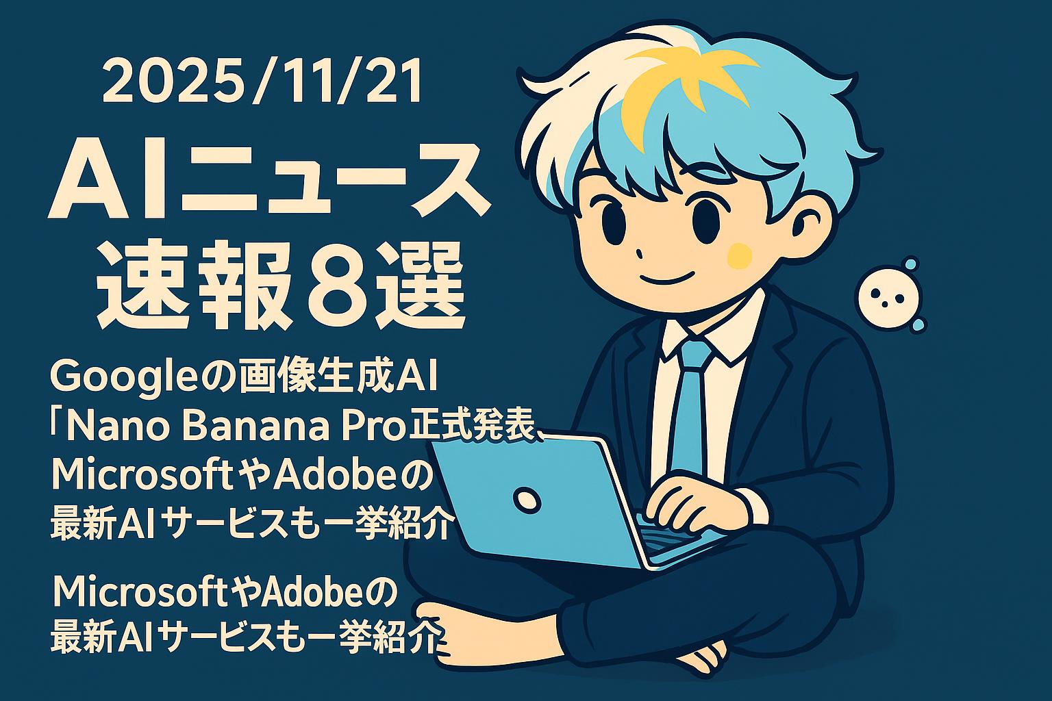 2025/11/21 AIニュース速報8選～Googleの画像生成AI「Nano Banana Pro」正式発表、MicrosoftやAdobeの最新AIサービスも一挙紹介～