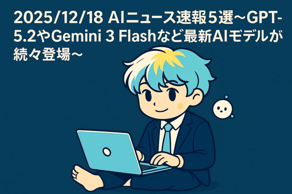2025/12/18 AIニュース速報5選～GPT-5.2やGemini 3 Flashなど最新AIモデルが続々登場～