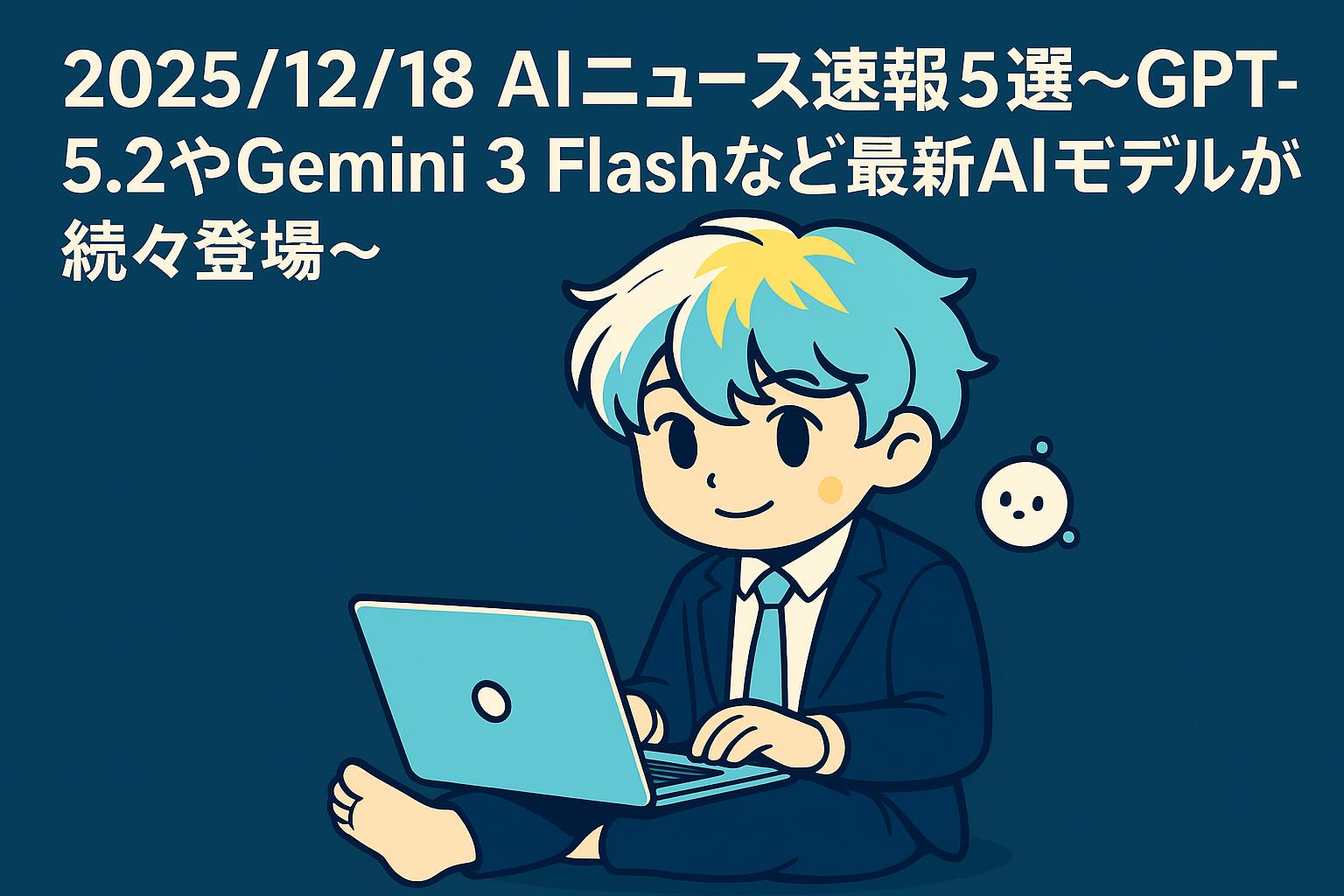 2025/12/18 AIニュース速報5選~GPT-5.2やGemini 3 Flashなど最新AIモデルが続々登場~