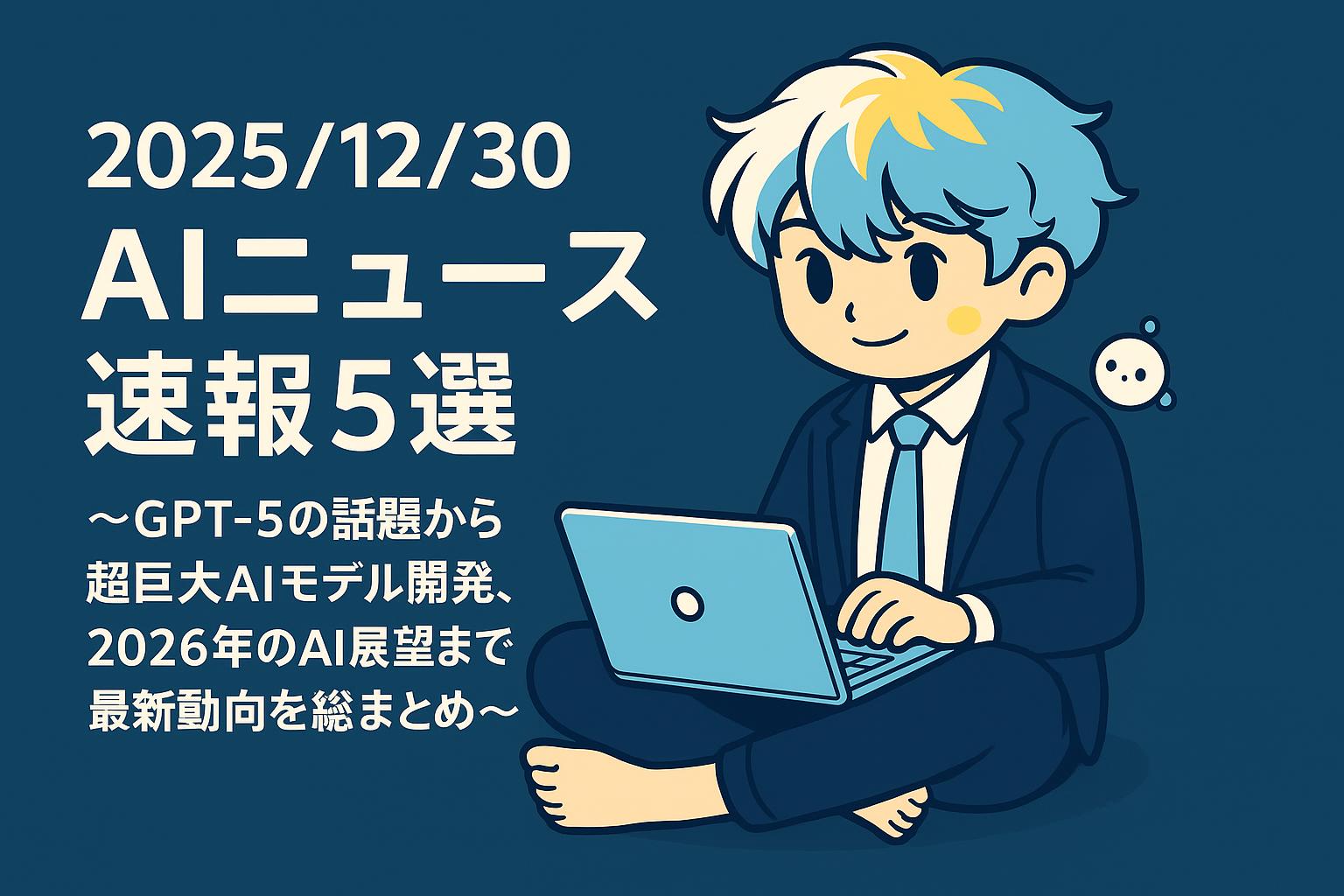 2025/12/30 AIニュース速報5選～GPT-5の話題から超巨大AIモデル開発、2026年のAI展望まで最新動向を総まとめ～